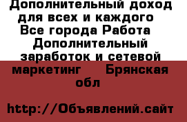Дополнительный доход для всех и каждого - Все города Работа » Дополнительный заработок и сетевой маркетинг   . Брянская обл.